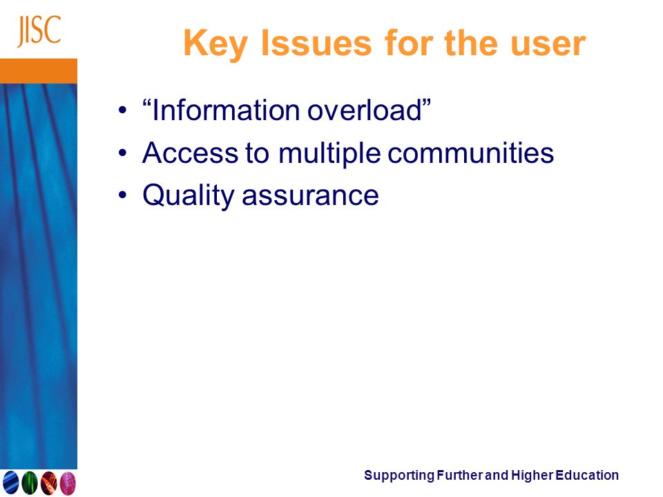 Supporting Further and Higher Education Key Issues for the user Information overload Access to multiple communities Quality assurance