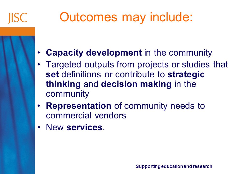 Supporting education and research Outcomes may include: Capacity development in the community Targeted outputs from projects or studies that set definitions or contribute to strategic thinking and decision making in the community Representation of community needs to commercial vendors New services.