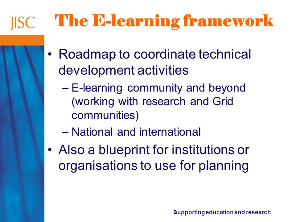 Supporting education and research The E-learning framework Roadmap to coordinate technical development activities –E-learning community and beyond (working with research and Grid communities) –National and international Also a blueprint for institutions or organisations to use for planning