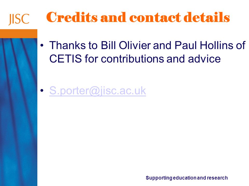 Supporting education and research Credits and contact details Thanks to Bill Olivier and Paul Hollins of CETIS for contributions and advice