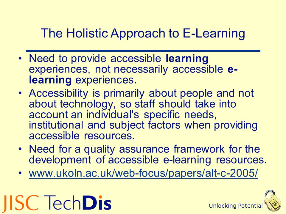 Unlocking Potential The Holistic Approach to E-Learning Need to provide accessible learning experiences, not necessarily accessible e- learning experiences.
