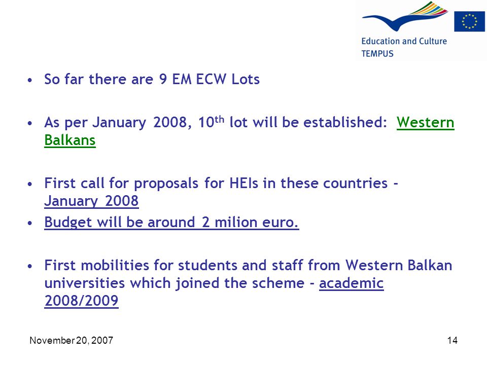 November 20, So far there are 9 EM ECW Lots As per January 2008, 10 th lot will be established: Western Balkans First call for proposals for HEIs in these countries - January 2008 Budget will be around 2 milion euro.