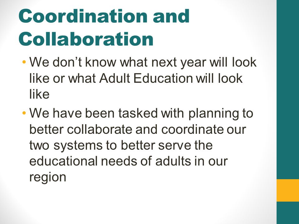 Coordination and Collaboration We don’t know what next year will look like or what Adult Education will look like We have been tasked with planning to better collaborate and coordinate our two systems to better serve the educational needs of adults in our region