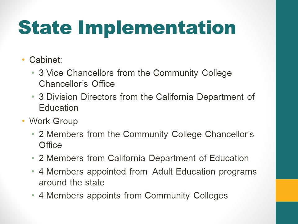 State Implementation Cabinet: 3 Vice Chancellors from the Community College Chancellor’s Office 3 Division Directors from the California Department of Education Work Group 2 Members from the Community College Chancellor’s Office 2 Members from California Department of Education 4 Members appointed from Adult Education programs around the state 4 Members appoints from Community Colleges