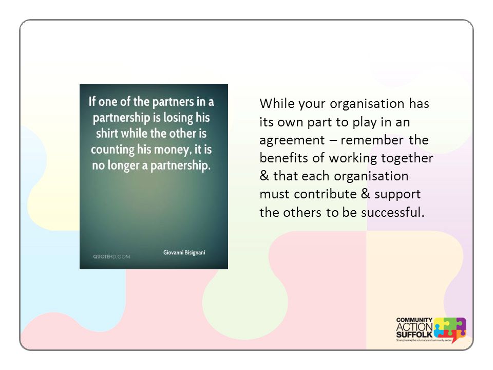 While your organisation has its own part to play in an agreement – remember the benefits of working together & that each organisation must contribute & support the others to be successful.