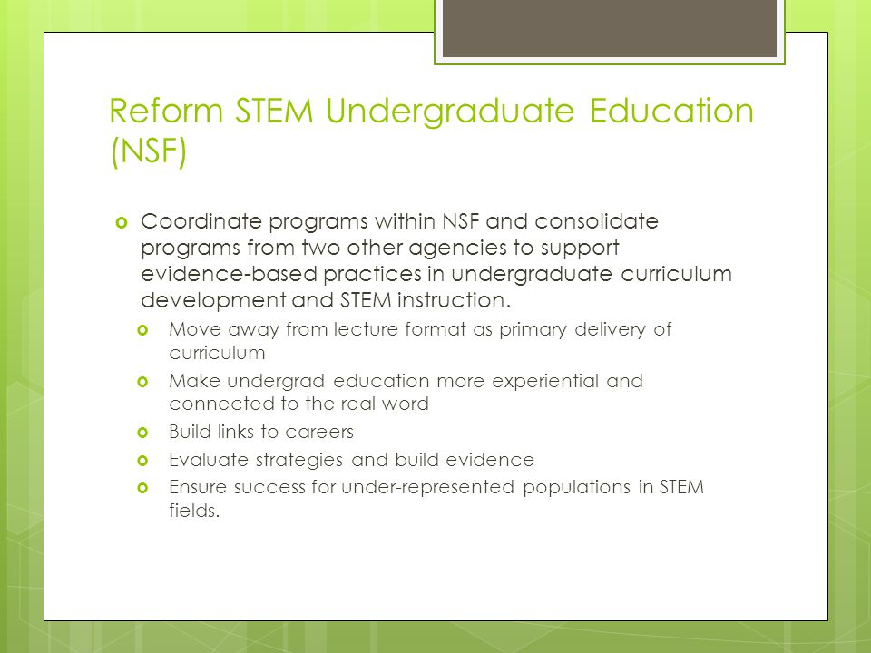 Reform STEM Undergraduate Education (NSF)  Coordinate programs within NSF and consolidate programs from two other agencies to support evidence-based practices in undergraduate curriculum development and STEM instruction.