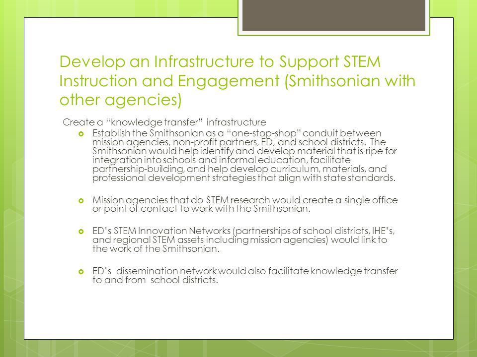 Develop an Infrastructure to Support STEM Instruction and Engagement (Smithsonian with other agencies) Create a knowledge transfer infrastructure  Establish the Smithsonian as a one-stop-shop conduit between mission agencies, non-profit partners, ED, and school districts.