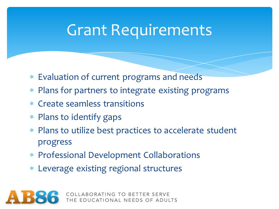 Evaluation of current programs and needs  Plans for partners to integrate existing programs  Create seamless transitions  Plans to identify gaps  Plans to utilize best practices to accelerate student progress  Professional Development Collaborations  Leverage existing regional structures Grant Requirements