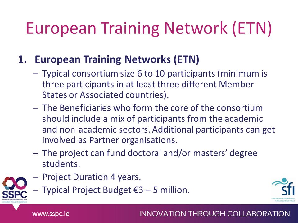 European Training Network (ETN) 1.European Training Networks (ETN) – Typical consortium size 6 to 10 participants (minimum is three participants in at least three different Member States or Associated countries).