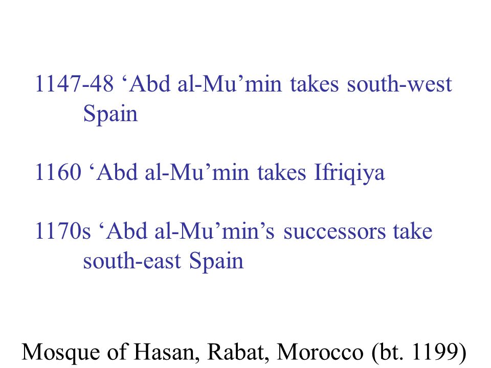 ‘Abd al-Mu’min takes south-west Spain 1160 ‘Abd al-Mu’min takes Ifriqiya 1170s ‘Abd al-Mu’min’s successors take south-east Spain Mosque of Hasan, Rabat, Morocco (bt.