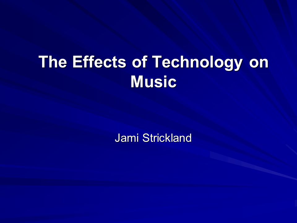 The Effects of Technology on Music Jami Strickland
