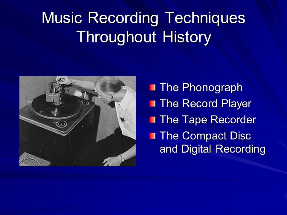 Music Recording Techniques Throughout History The Phonograph The Record Player The Tape Recorder The Compact Disc and Digital Recording