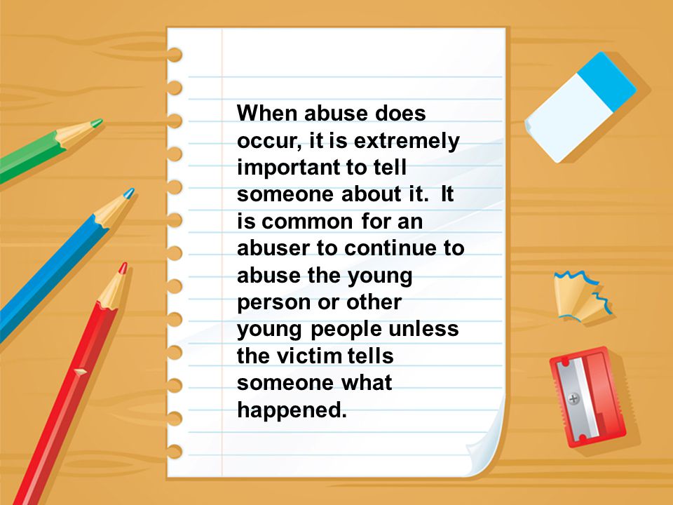 When abuse does occur, it is extremely important to tell someone about it.
