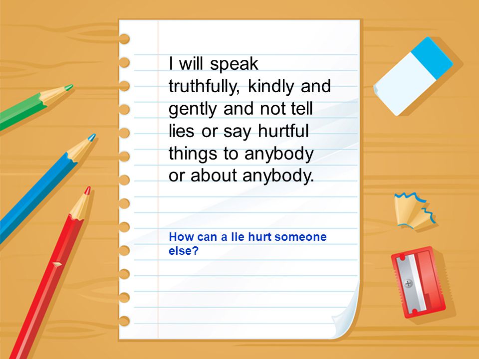 I will speak truthfully, kindly and gently and not tell lies or say hurtful things to anybody or about anybody.