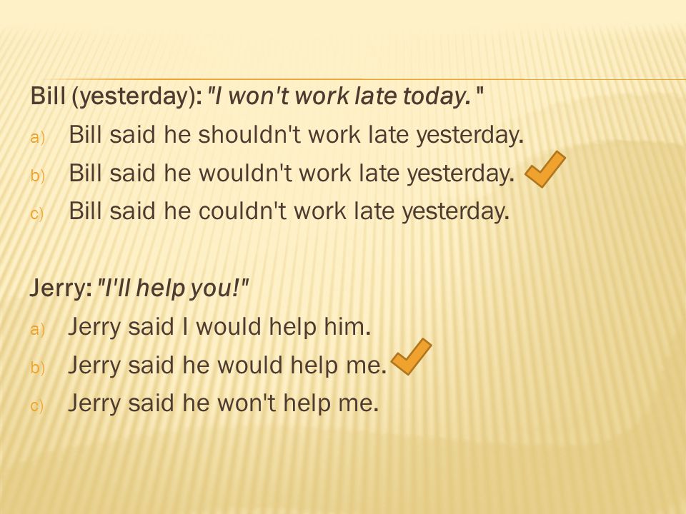 Bill (yesterday): I won t work late today. a) Bill said he shouldn t work late yesterday.