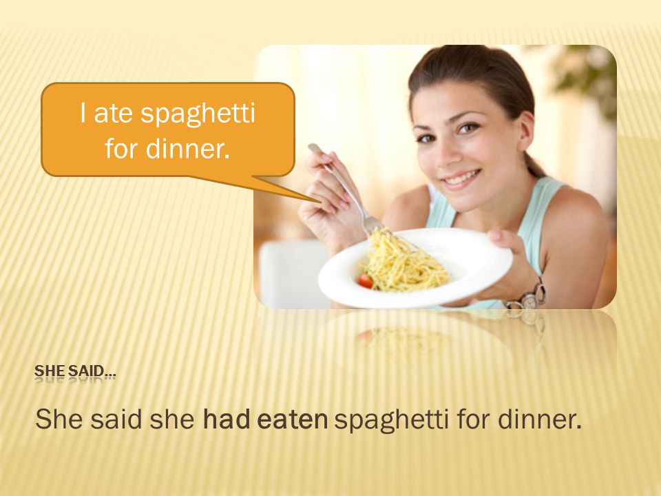 She said she had eaten spaghetti for dinner. I ate spaghetti for dinner.