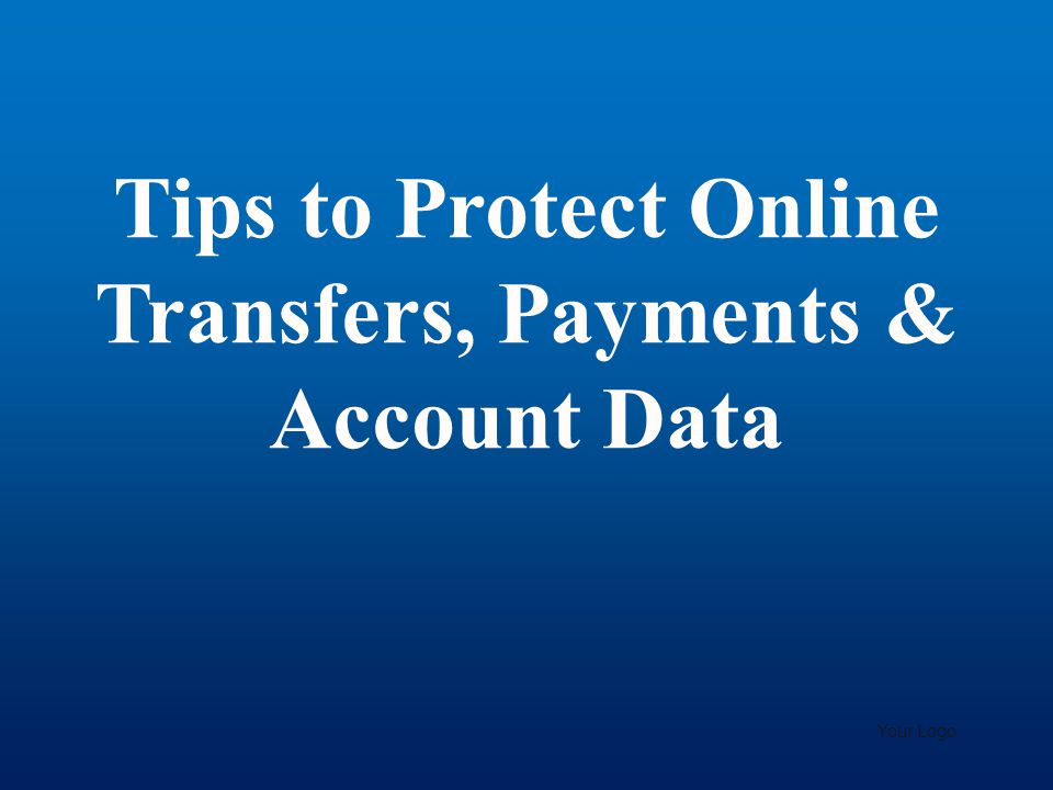 Tips to Protect Online Transfers, Payments & Account Data Your Logo