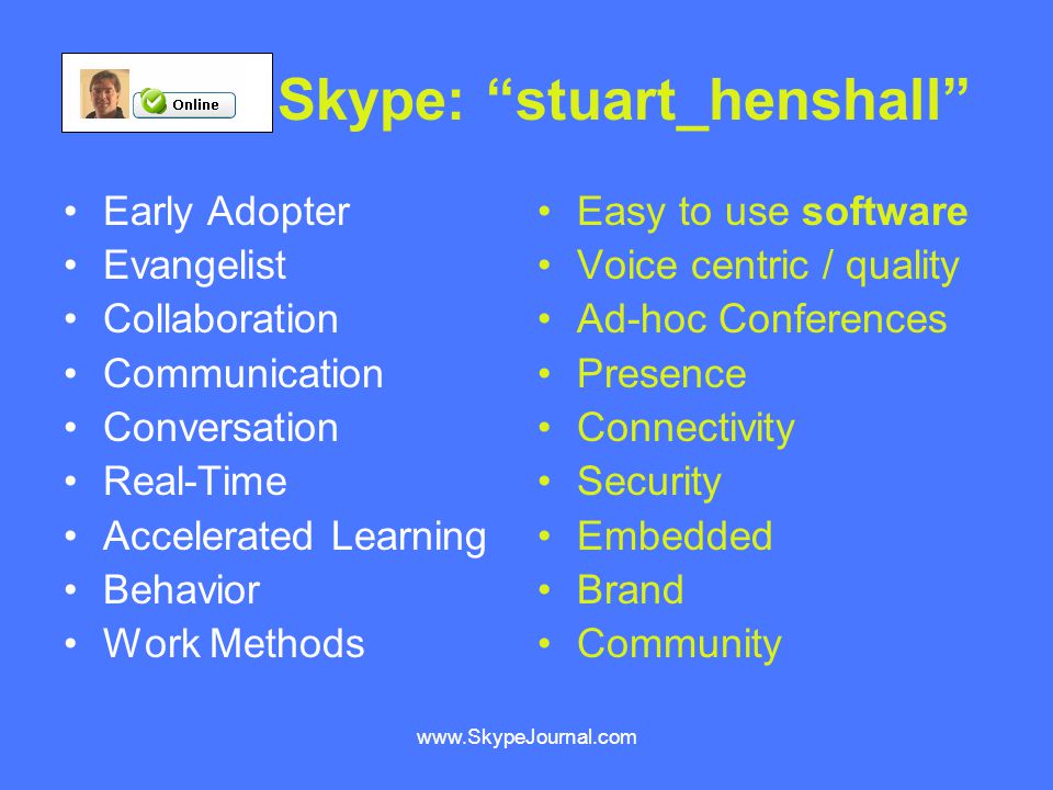 Skype: stuart_henshall Early Adopter Evangelist Collaboration Communication Conversation Real-Time Accelerated Learning Behavior Work Methods Easy to use software Voice centric / quality Ad-hoc Conferences Presence Connectivity Security Embedded Brand Community