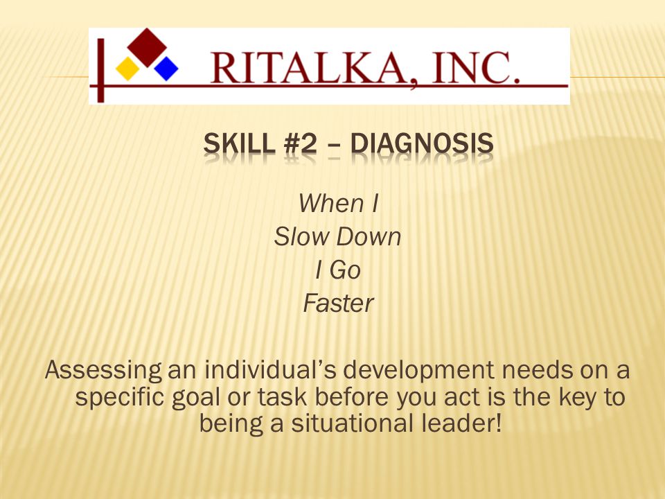 When I Slow Down I Go Faster Assessing an individual’s development needs on a specific goal or task before you act is the key to being a situational leader!