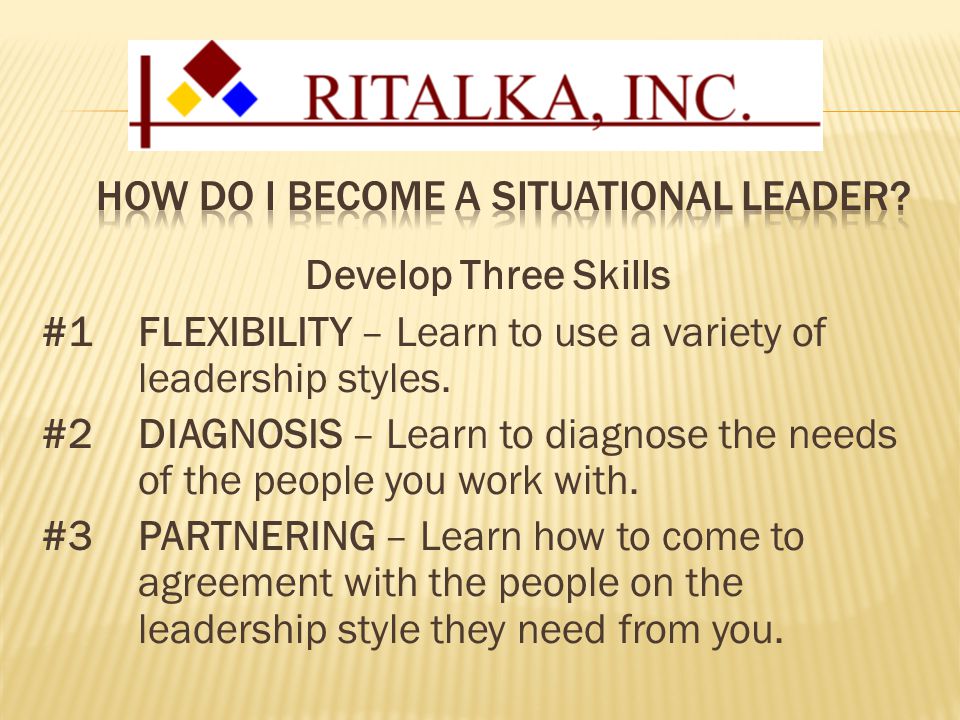 Develop Three Skills #1FLEXIBILITY – Learn to use a variety of leadership styles.