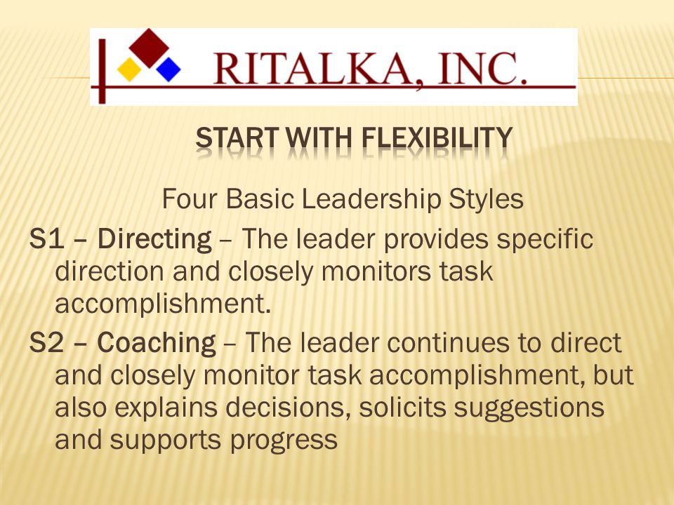 Four Basic Leadership Styles S1 – Directing – The leader provides specific direction and closely monitors task accomplishment.