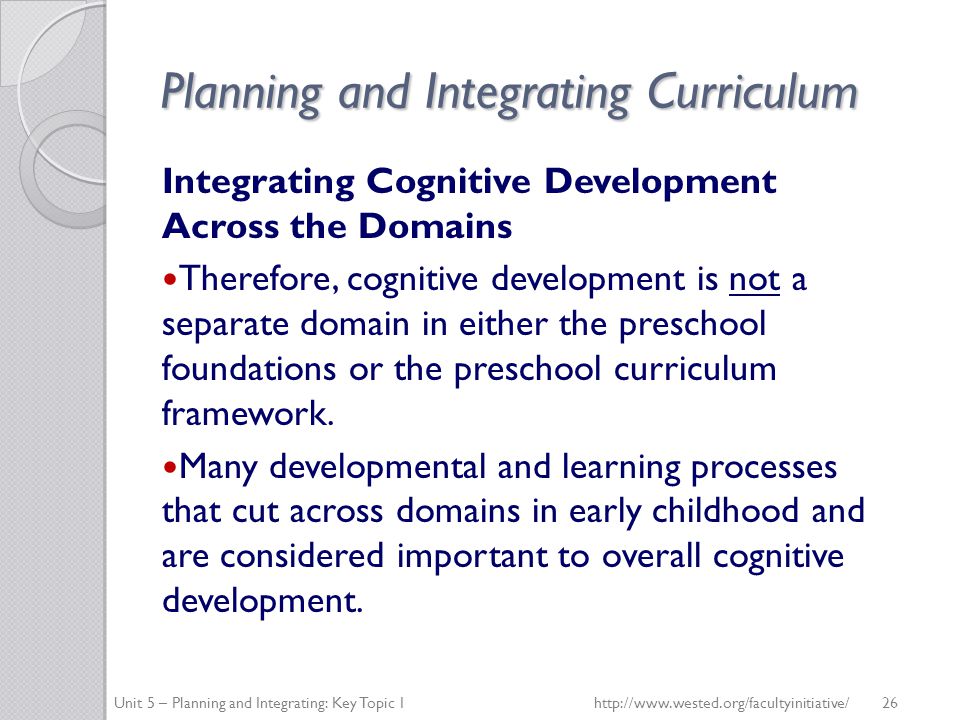 Planning and Integrating Curriculum Integrating Cognitive Development Across the Domains Therefore, cognitive development is not a separate domain in either the preschool foundations or the preschool curriculum framework.