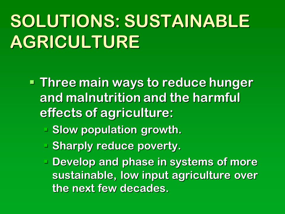 SOLUTIONS: SUSTAINABLE AGRICULTURE  Three main ways to reduce hunger and malnutrition and the harmful effects of agriculture:  Slow population growth.