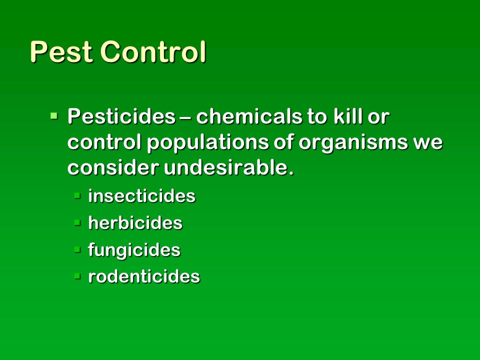 Pest Control  Pesticides – chemicals to kill or control populations of organisms we consider undesirable.
