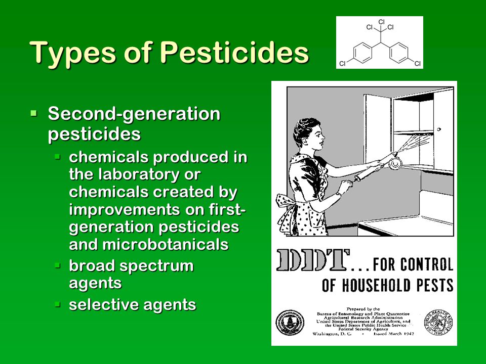 Types of Pesticides  Second-generation pesticides  chemicals produced in the laboratory or chemicals created by improvements on first- generation pesticides and microbotanicals  broad spectrum agents  selective agents