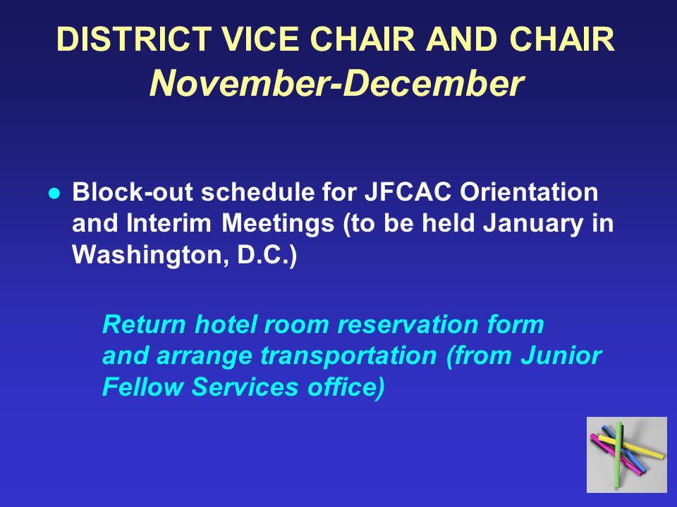 DISTRICT VICE CHAIR AND CHAIR November-December ●Block-out schedule for JFCAC Orientation and Interim Meetings (to be held January in Washington, D.C.) Return hotel room reservation form and arrange transportation (from Junior Fellow Services office)