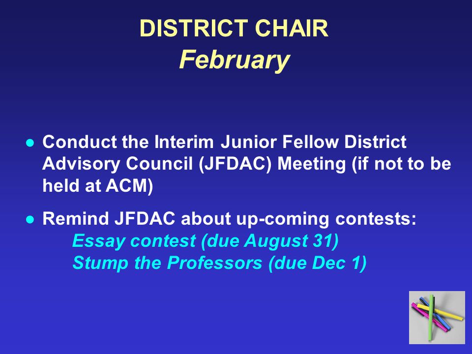 DISTRICT CHAIR February ●Conduct the Interim Junior Fellow District Advisory Council (JFDAC) Meeting (if not to be held at ACM) ●Remind JFDAC about up-coming contests: Essay contest (due August 31) Stump the Professors (due Dec 1)