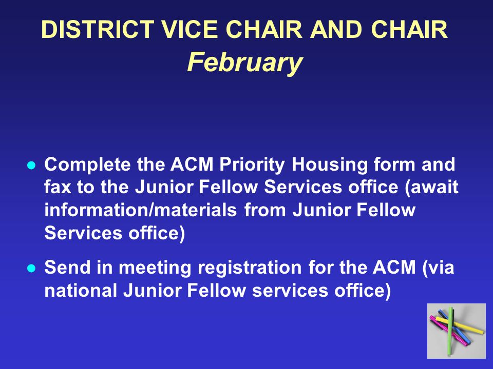 DISTRICT VICE CHAIR AND CHAIR February ●Complete the ACM Priority Housing form and fax to the Junior Fellow Services office (await information/materials from Junior Fellow Services office) ●Send in meeting registration for the ACM (via national Junior Fellow services office)