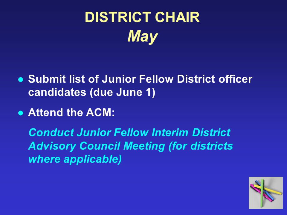 DISTRICT CHAIR May ●Submit list of Junior Fellow District officer candidates (due June 1) ●Attend the ACM: Conduct Junior Fellow Interim District Advisory Council Meeting (for districts where applicable)