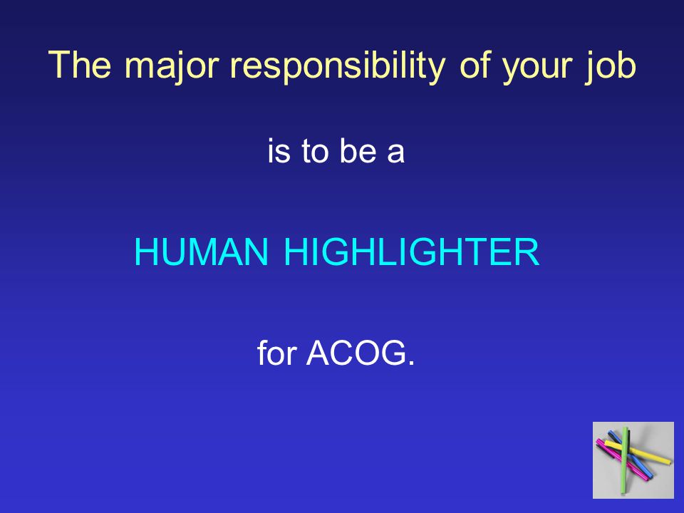 The major responsibility of your job is to be a HUMAN HIGHLIGHTER for ACOG.