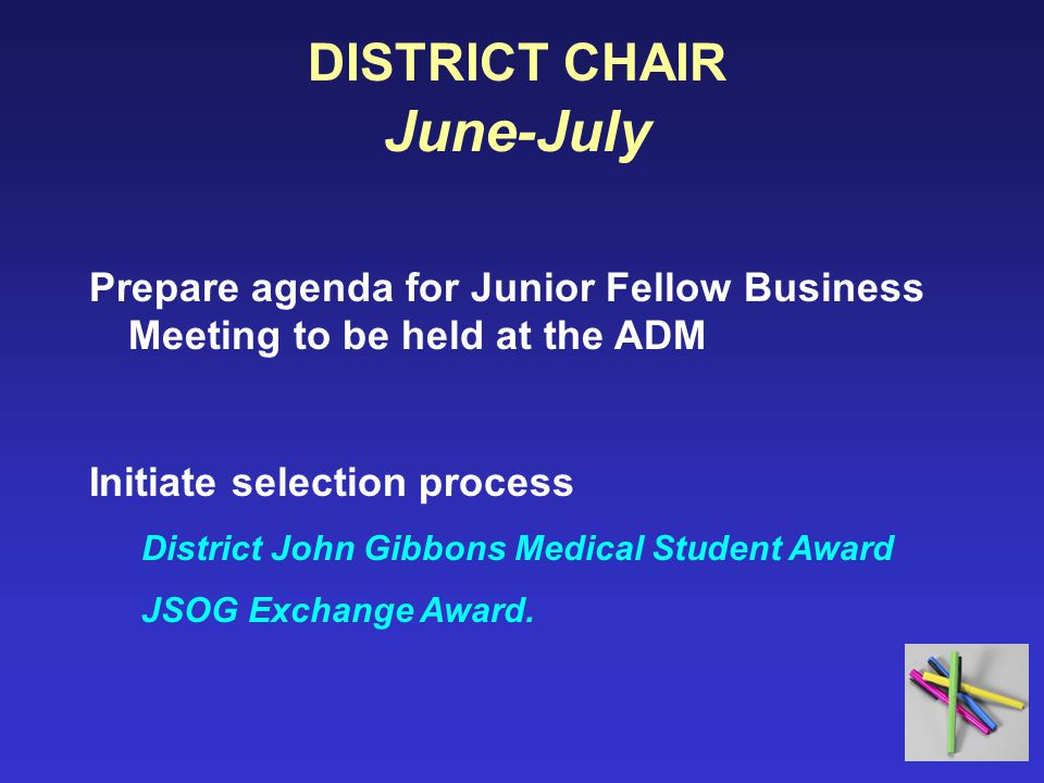 DISTRICT CHAIR June-July Prepare agenda for Junior Fellow Business Meeting to be held at the ADM Initiate selection process District John Gibbons Medical Student Award JSOG Exchange Award.