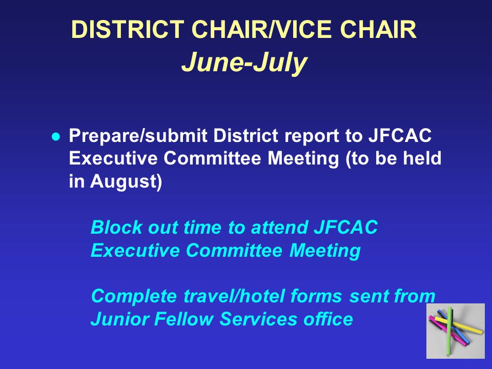 DISTRICT CHAIR/VICE CHAIR June-July ●Prepare/submit District report to JFCAC Executive Committee Meeting (to be held in August) Block out time to attend JFCAC Executive Committee Meeting Complete travel/hotel forms sent from Junior Fellow Services office