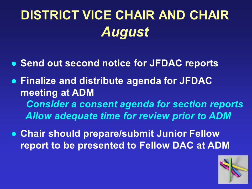 DISTRICT VICE CHAIR AND CHAIR August ●Send out second notice for JFDAC reports ●Finalize and distribute agenda for JFDAC meeting at ADM Consider a consent agenda for section reports Allow adequate time for review prior to ADM ●Chair should prepare/submit Junior Fellow report to be presented to Fellow DAC at ADM