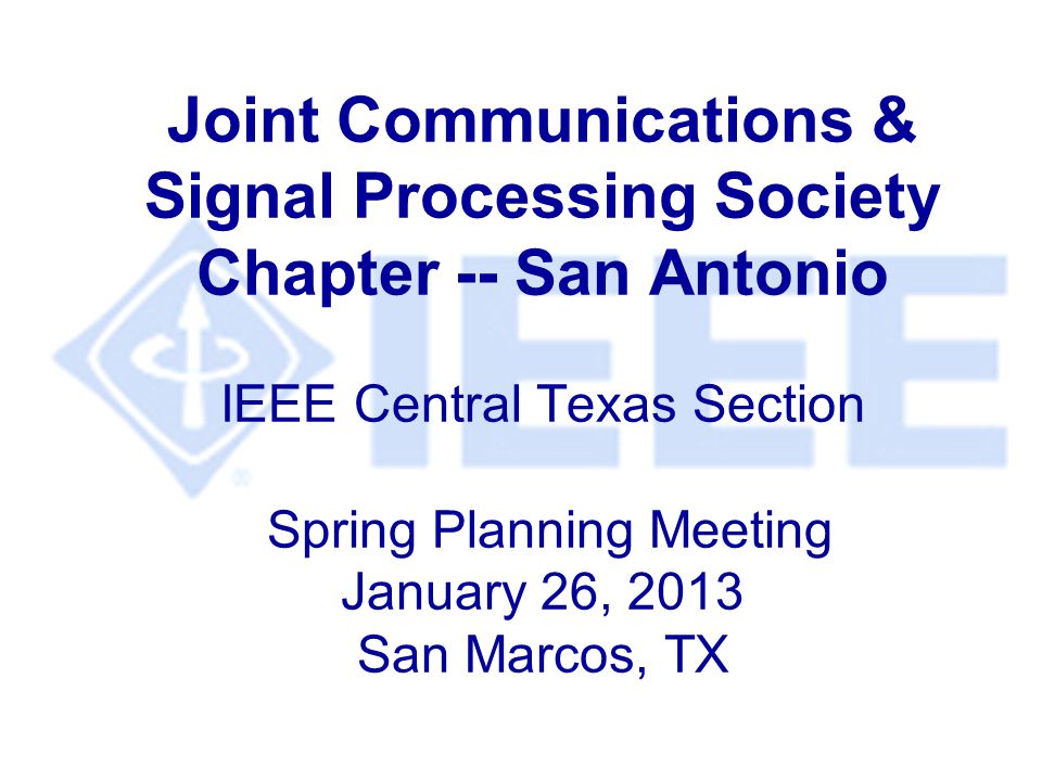 Joint Communications & Signal Processing Society Chapter -- San Antonio IEEE Central Texas Section Spring Planning Meeting January 26, 2013 San Marcos, TX