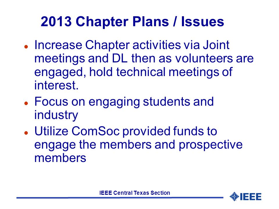 IEEE Central Texas Section 2013 Chapter Plans / Issues l Increase Chapter activities via Joint meetings and DL then as volunteers are engaged, hold technical meetings of interest.