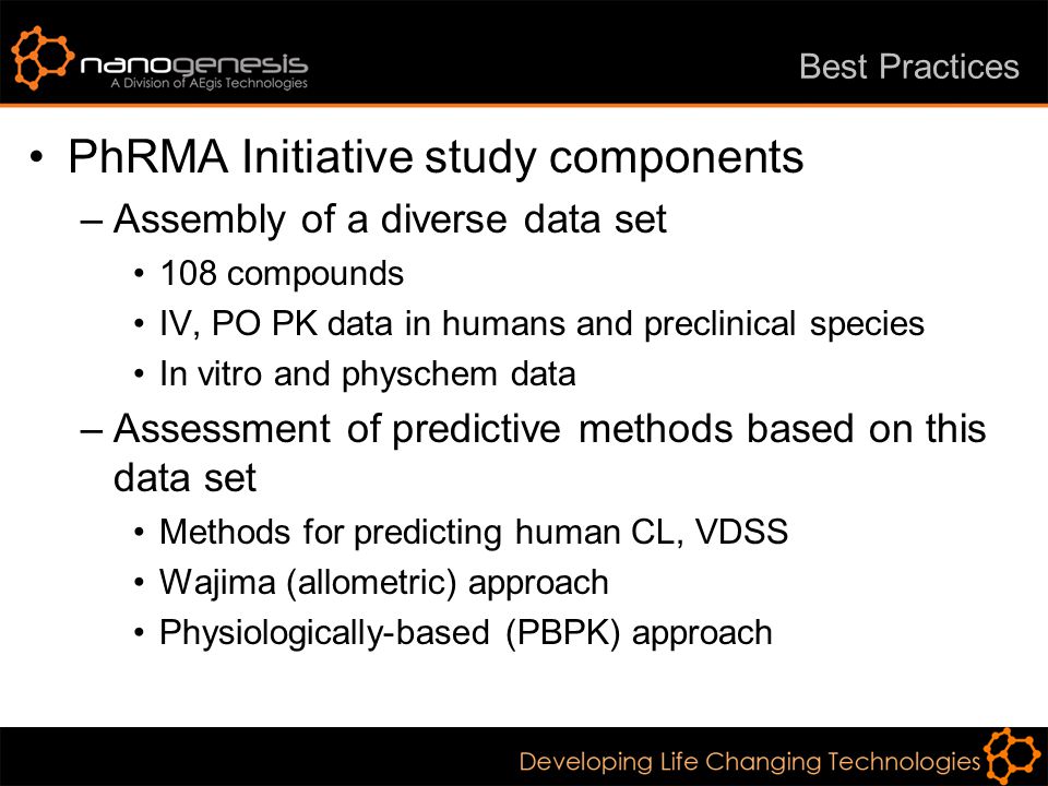 Best Practices PhRMA Initiative study components –Assembly of a diverse data set 108 compounds IV, PO PK data in humans and preclinical species In vitro and physchem data –Assessment of predictive methods based on this data set Methods for predicting human CL, VDSS Wajima (allometric) approach Physiologically-based (PBPK) approach