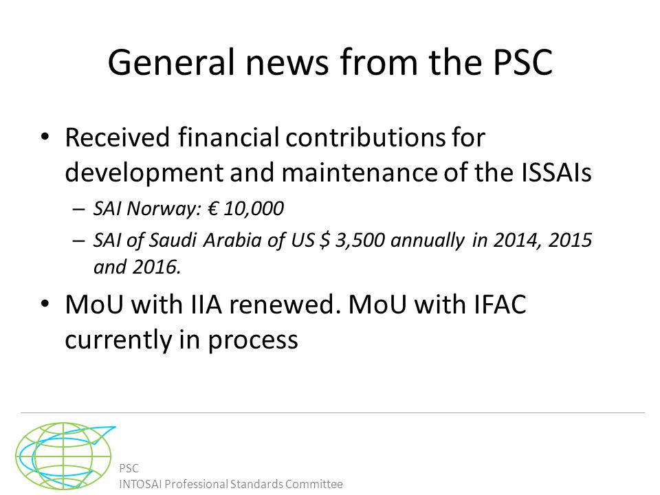 PSC INTOSAI Professional Standards Committee General news from the PSC Received financial contributions for development and maintenance of the ISSAIs – SAI Norway: € 10,000 – SAI of Saudi Arabia of US $ 3,500 annually in 2014, 2015 and 2016.