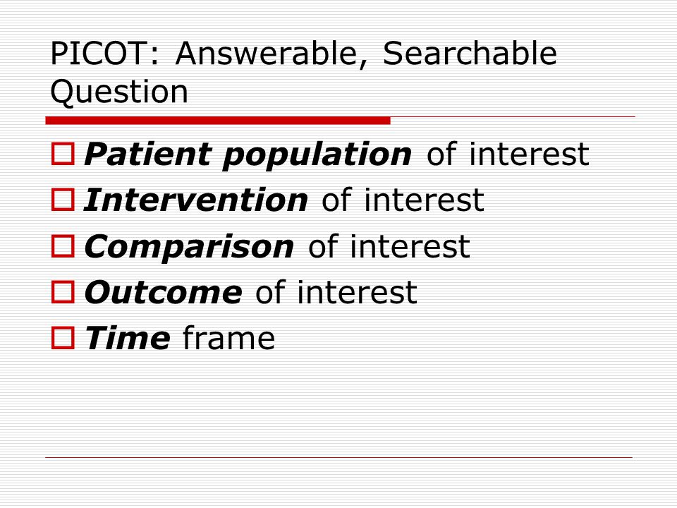 PICOT: Answerable, Searchable Question  Patient population of interest  Intervention of interest  Comparison of interest  Outcome of interest  Time frame