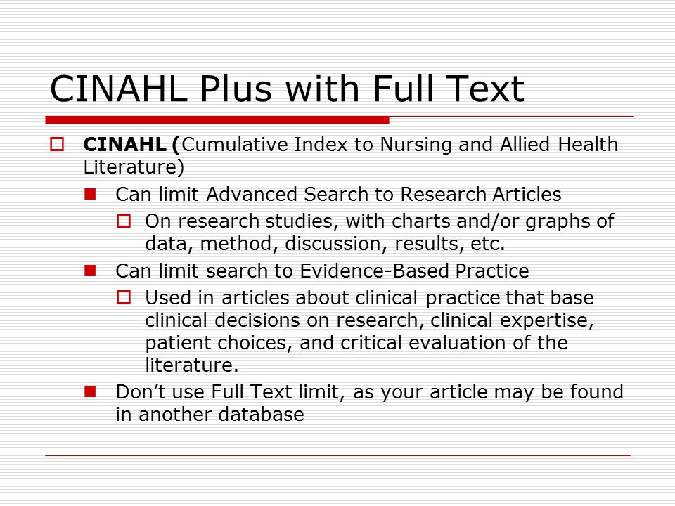 CINAHL Plus with Full Text  CINAHL (Cumulative Index to Nursing and Allied Health Literature) Can limit Advanced Search to Research Articles  On research studies, with charts and/or graphs of data, method, discussion, results, etc.