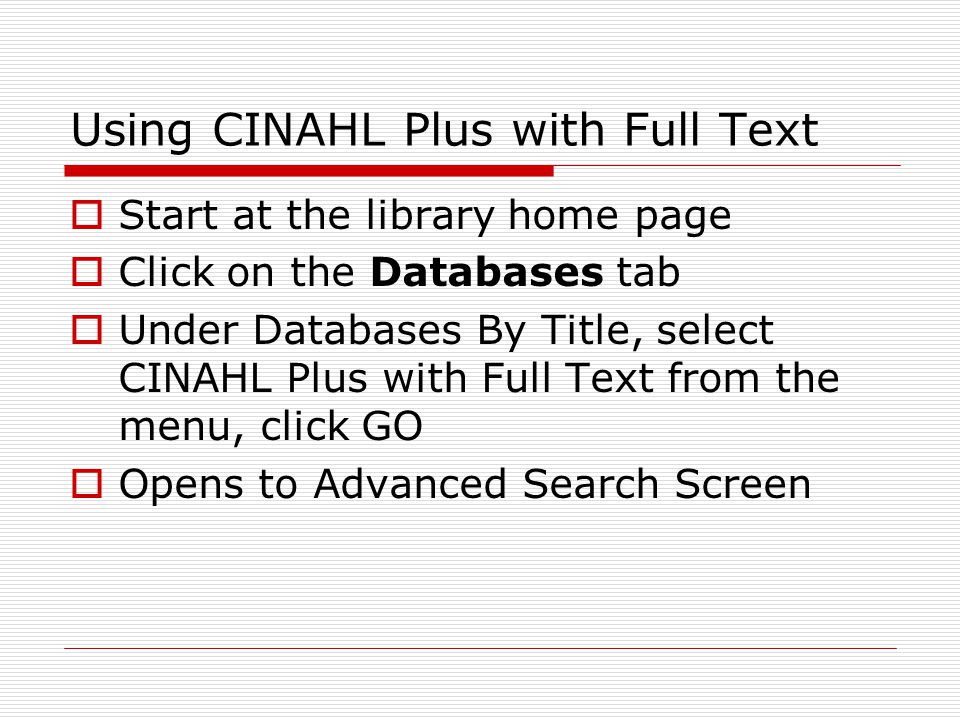 Using CINAHL Plus with Full Text  Start at the library home page  Click on the Databases tab  Under Databases By Title, select CINAHL Plus with Full Text from the menu, click GO  Opens to Advanced Search Screen