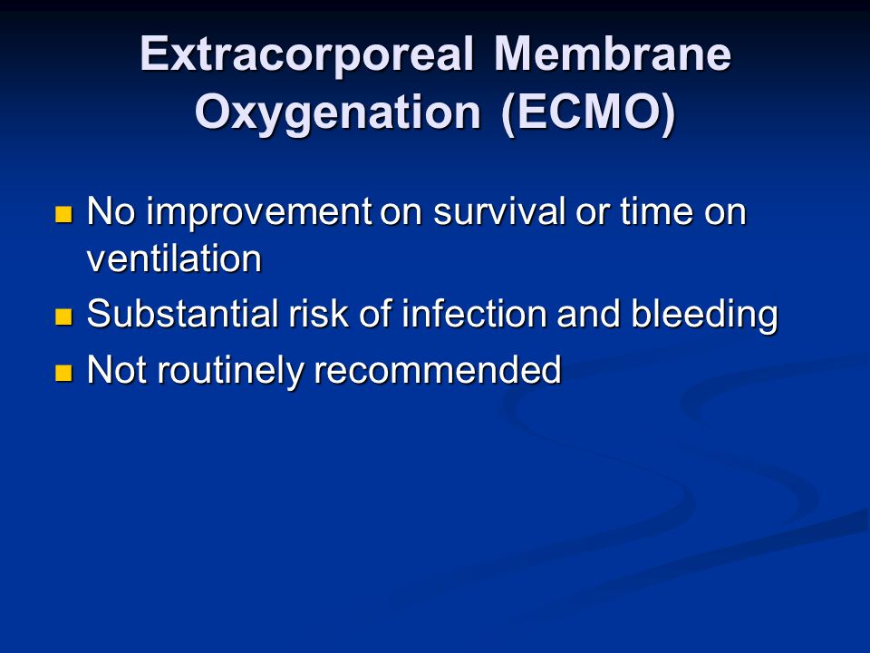 Extracorporeal Membrane Oxygenation (ECMO) No improvement on survival or time on ventilation No improvement on survival or time on ventilation Substantial risk of infection and bleeding Substantial risk of infection and bleeding Not routinely recommended Not routinely recommended
