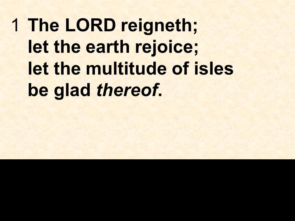 1The LORD reigneth; let the earth rejoice; let the multitude of isles be glad thereof.
