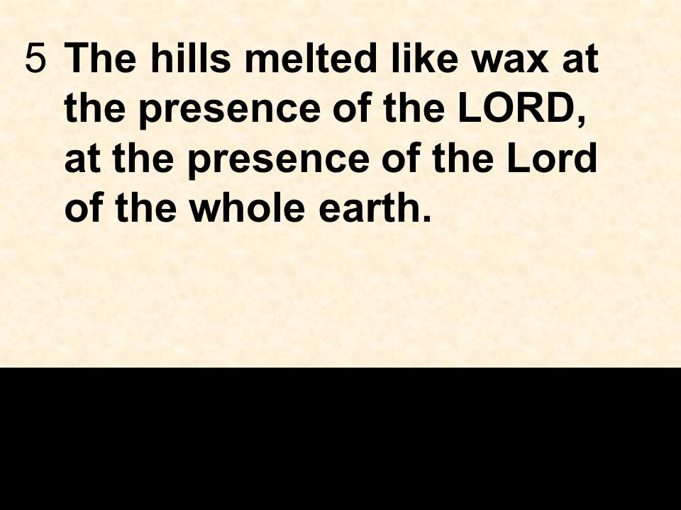 5The hills melted like wax at the presence of the LORD, at the presence of the Lord of the whole earth.
