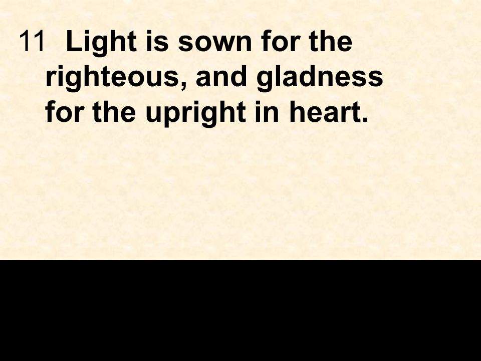 11Light is sown for the righteous, and gladness for the upright in heart.