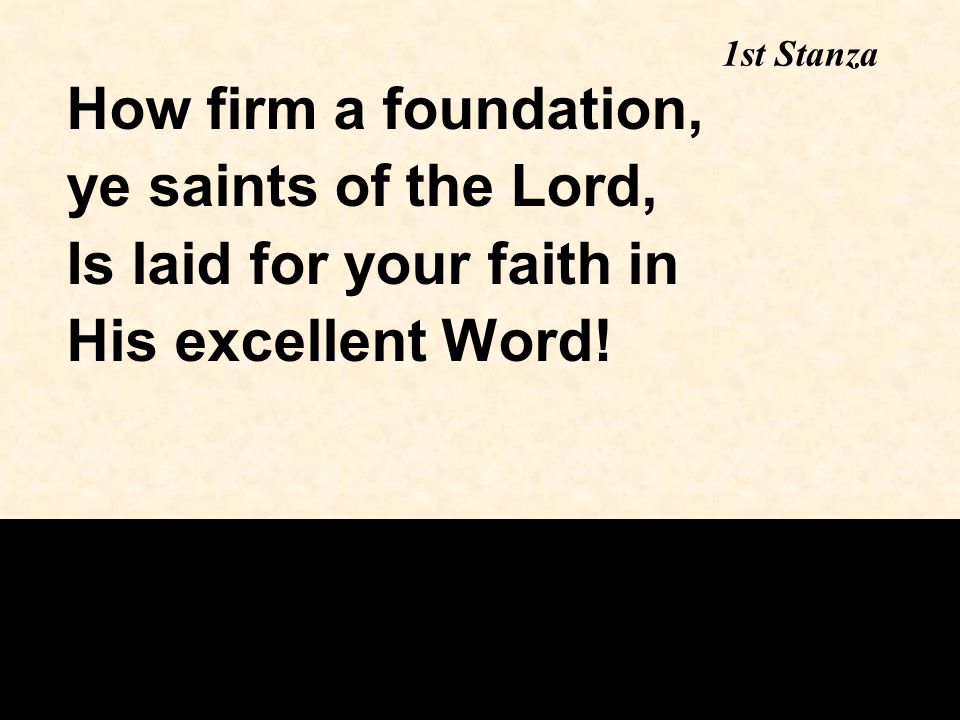1st Stanza How firm a foundation, ye saints of the Lord, Is laid for your faith in His excellent Word!