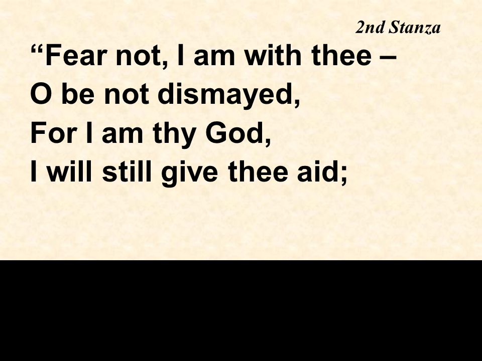 2nd Stanza Fear not, I am with thee – O be not dismayed, For I am thy God, I will still give thee aid;